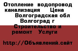 Отопление  водопровод  канализация ! › Цена ­ 2 500 - Волгоградская обл., Волгоград г. Строительство и ремонт » Услуги   